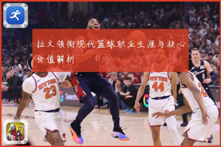 拉文领衔现代篮球职业生涯与核心价值解析