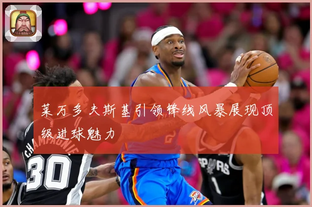 莱万多夫斯基引领锋线风暴展现顶级进球魅力