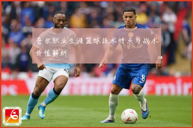 普尔职业生涯篮球技术特点与战术价值解析