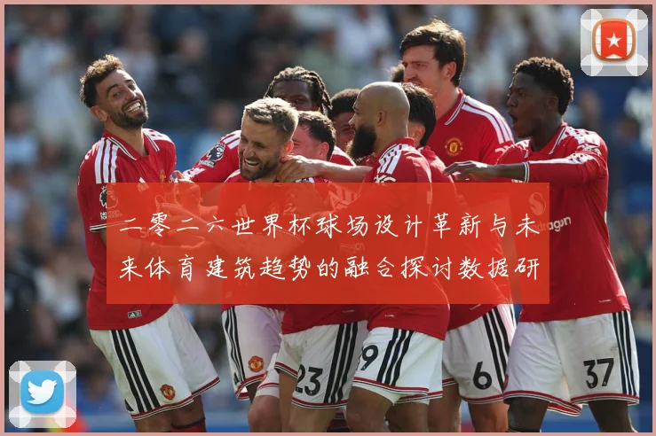 二零二六世界杯球场设计革新与未来体育建筑趋势的融合探讨数据研判