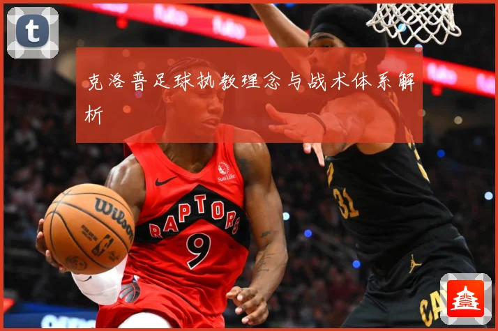克洛普足球执教理念与战术体系解析