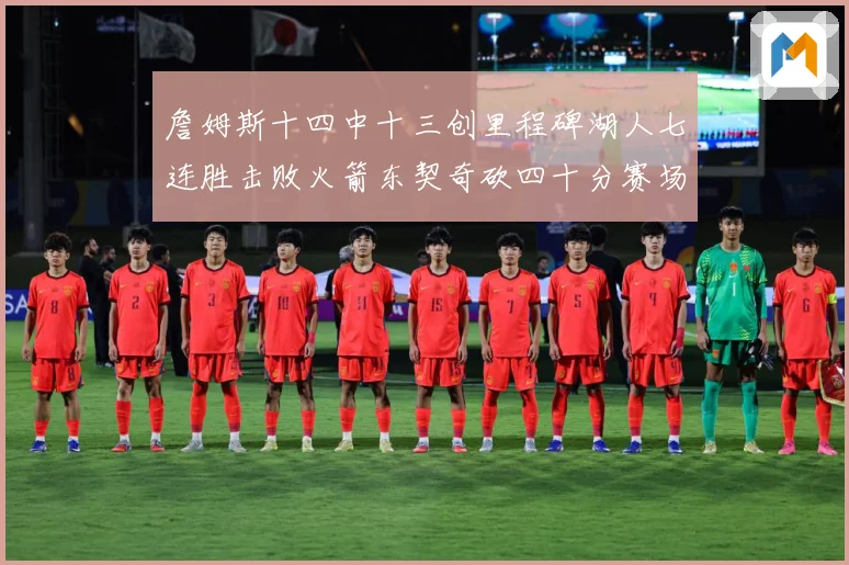 詹姆斯十四中十三创里程碑湖人七连胜击败火箭东契奇砍四十分赛场复盘