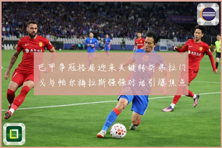 巴甲争冠格局迎来关键转折弗拉门戈与帕尔梅拉斯强强对话引爆焦点之战