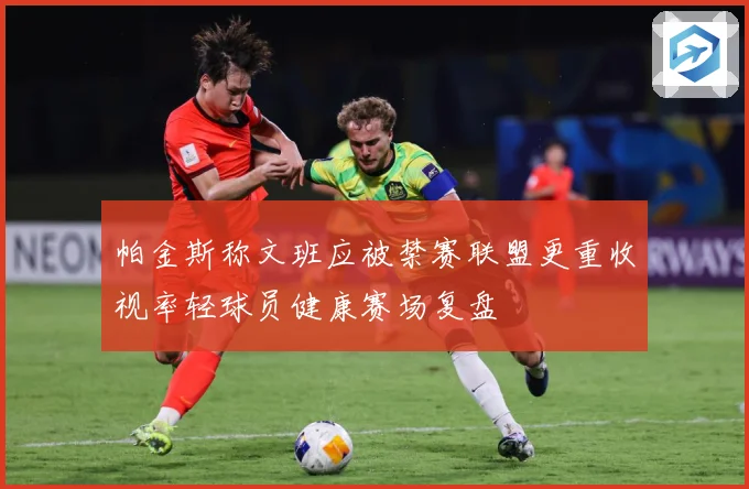 帕金斯称文班应被禁赛联盟更重收视率轻球员健康赛场复盘