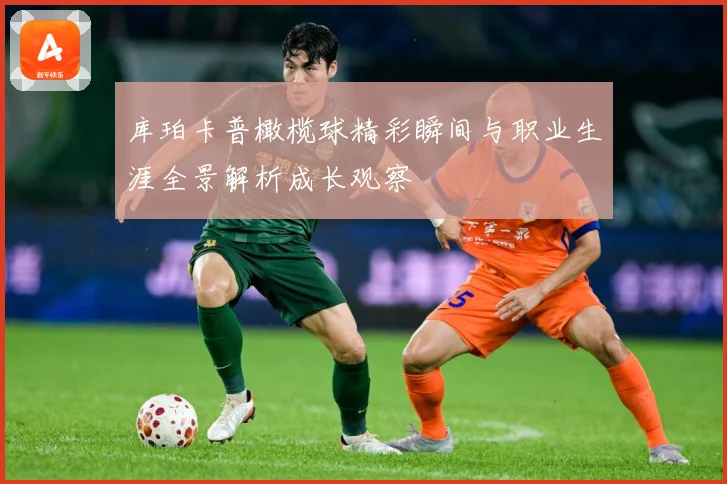 库珀卡普橄榄球精彩瞬间与职业生涯全景解析成长观察