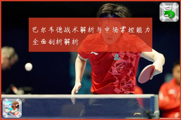 巴尔韦德战术解析与中场掌控能力全面剖析解析
