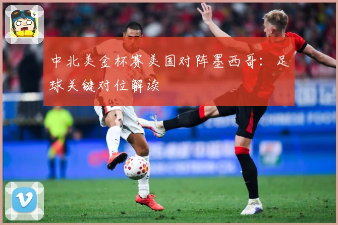 中北美金杯赛美国对阵墨西哥：足球关键对位解读