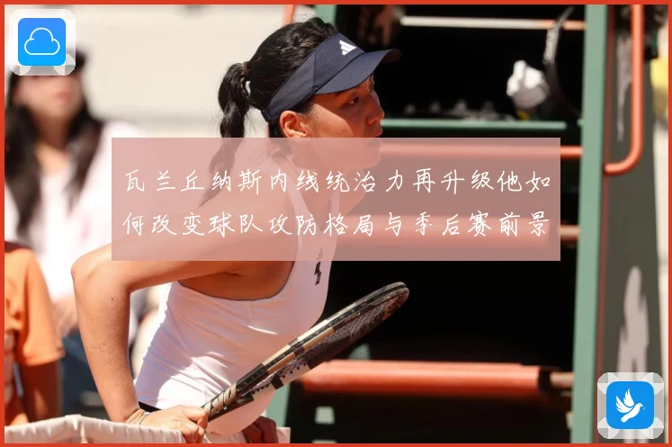 瓦兰丘纳斯内线统治力再升级他如何改变球队攻防格局与季后赛前景