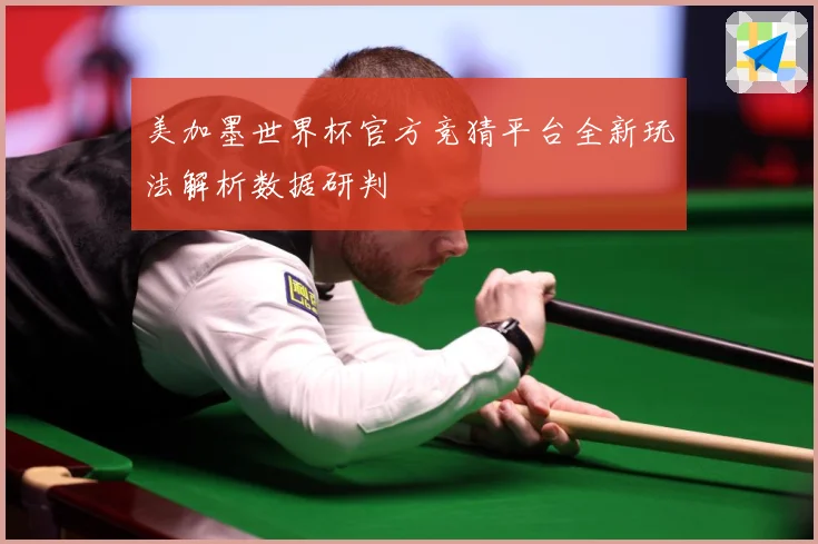 美加墨世界杯官方竞猜平台全新玩法解析数据研判