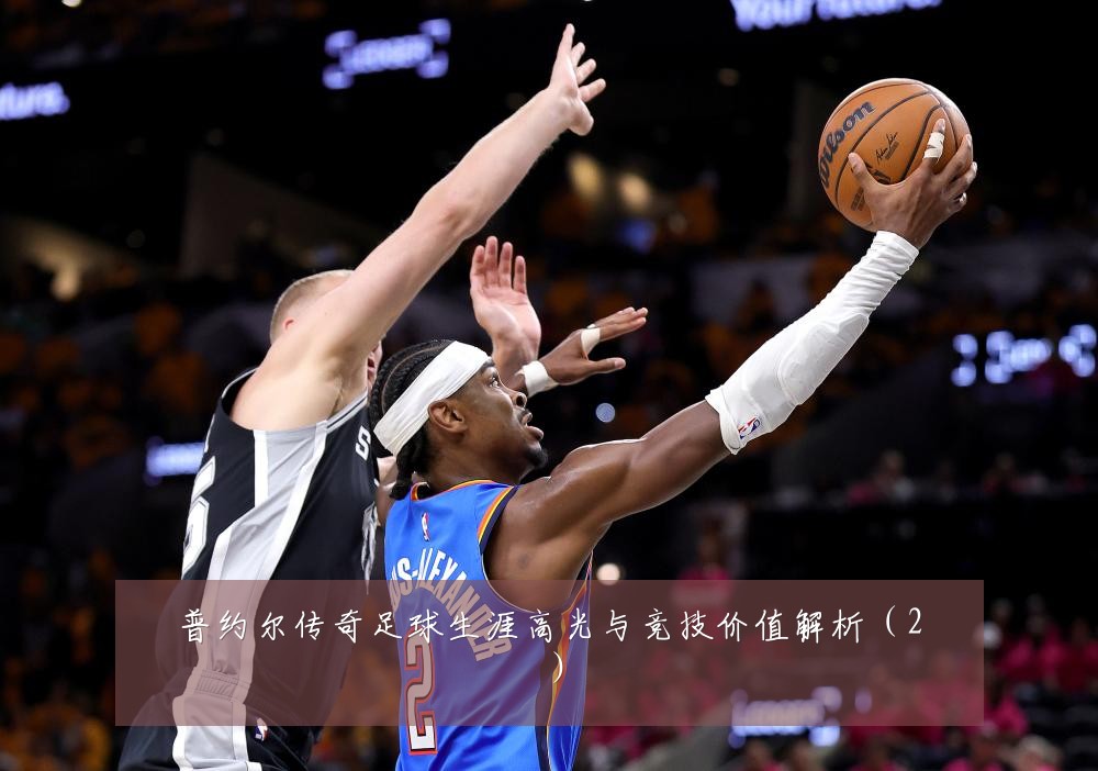 普约尔传奇足球生涯高光与竞技价值解析（2）