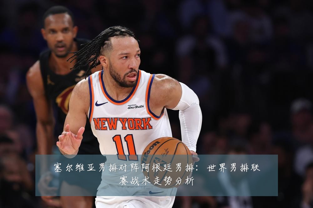 塞尔维亚男排对阵阿根廷男排：世界男排联赛战术走势分析